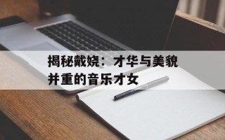 揭秘戴娆：才华与美貌并重的音乐才女