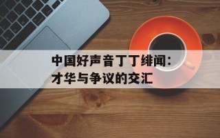 中国好声音丁丁绯闻：才华与争议的交汇
