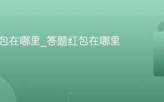 答题红包在哪里_答题红包在哪里抢