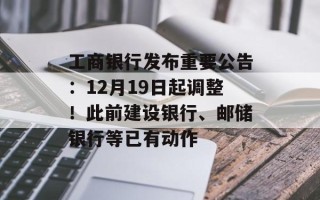 工商银行发布重要公告：12月19日起调整！此前建设银行、邮储银行等已有动作