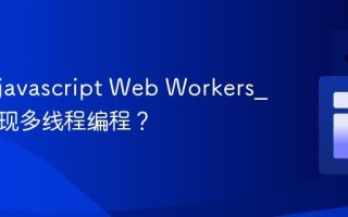 什么是javascript Web Workers_如何实现多线程编程？