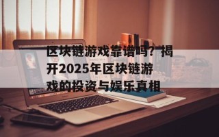 区块链游戏靠谱吗？揭开2025年区块链游戏的投资与娱乐真相