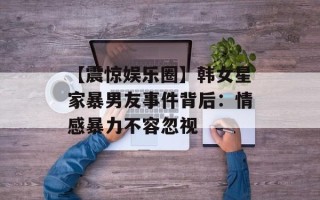 【震惊娱乐圈】韩女星家暴男友事件背后：情感暴力不容忽视