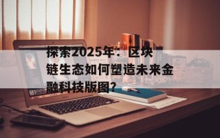 探索2025年：区块链生态如何塑造未来金融科技版图？