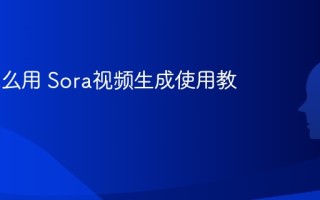 Sora怎么用 Sora视频生成使用教程