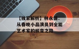 【独家解析】林永健：从春晚小品演员到全能艺术家的蜕变之路