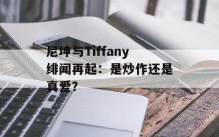 尼坤与Tiffany绯闻再起：是炒作还是真爱？