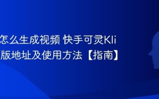 可灵AI怎么生成视频 快手可灵Kling网页版地址及使用方法【指南】