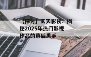 【探讨】玄天影视：揭秘2025年热门影视作品的幕后黑手