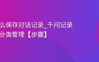 千问怎么保存对话记录_千问记录保存与分类管理【步骤】