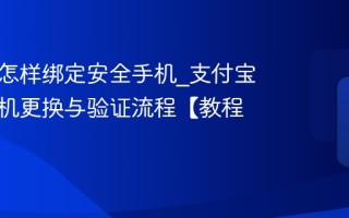 支付宝怎样绑定安全手机_支付宝安全手机更换与验证流程【教程】