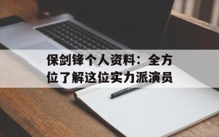 保剑锋个人资料：全方位了解这位实力派演员