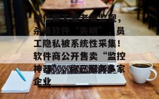 微信聊天遭老板监视，杀毒软件“失明”，员工隐私被系统性采集！软件商公开售卖“监控神器”，称已服务多家企业