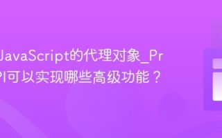 什么是JavaScript的代理对象_Proxy API可以实现哪些高级功能？