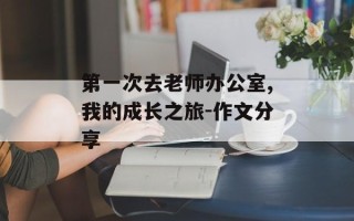 第一次去老师办公室,我的成长之旅-作文分享