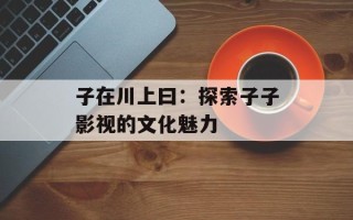子在川上曰：探索子子影视的文化魅力