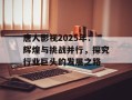 唐人影视2025年：辉煌与挑战并行，探究行业巨头的发展之路