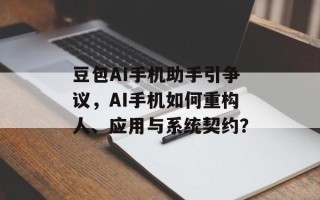 豆包AI手机助手引争议，AI手机如何重构人、应用与系统契约？