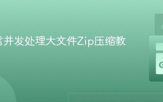 Go语言并发处理大文件Zip压缩教程