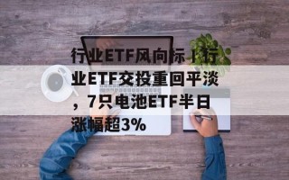 行业ETF风向标丨行业ETF交投重回平淡，7只电池ETF半日涨幅超3%