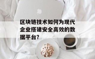 区块链技术如何为现代企业搭建安全高效的数据平台？