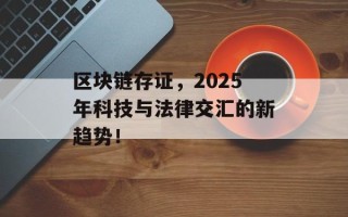 区块链存证，2025年科技与法律交汇的新趋势！