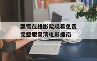 飘雪在线影院观看免费完整版高清电影指南