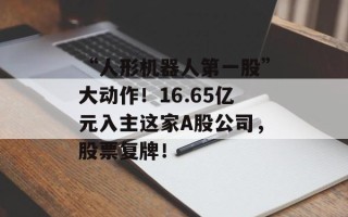 “人形机器人第一股”大动作！16.65亿元入主这家A股公司，股票复牌！