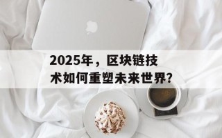 2025年，区块链技术如何重塑未来世界？