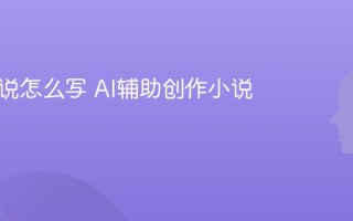 AI写小说怎么写 AI辅助创作小说方法