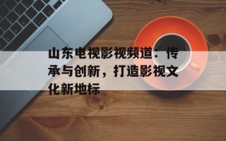 山东电视影视频道：传承与创新，打造影视文化新地标