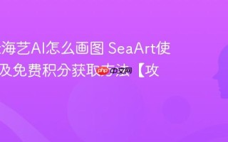 SeaArt海艺AI怎么画图 SeaArt使用教程及免费积分获取方法【攻略】