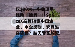 仅200米，中美卫星惊险“擦肩”！SpaceX高管指责中国企业，中企反驳，究竟谁在碰瓷？航天专家解读→