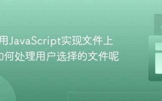 如何使用JavaScript实现文件上传_它如何处理用户选择的文件呢