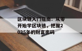 区块链入门指南：从零开始学区块链，把握2025年的财富密码