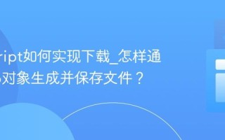 javascript如何实现下载_怎样通过Blob对象生成并保存文件？