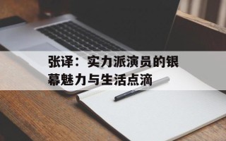 张译：实力派演员的银幕魅力与生活点滴