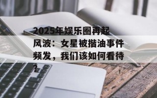 2025年娱乐圈再起风波：女星被揩油事件频发，我们该如何看待？