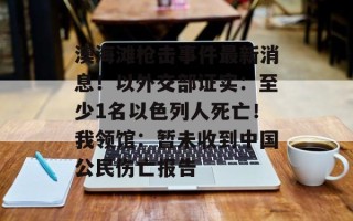 澳海滩枪击事件最新消息！以外交部证实：至少1名以色列人死亡！我领馆：暂未收到中国公民伤亡报告