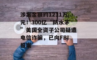 涉案金额约1211万元！300亿“防水茅”美国全资子公司疑遭电信诈骗，已向FBI报案