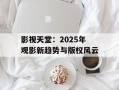 影视天堂：2025年观影新趋势与版权风云