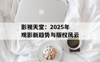影视天堂：2025年观影新趋势与版权风云