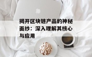 揭开区块链产品的神秘面纱：深入理解其核心与应用