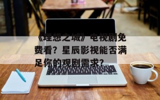 《理想之城》电视剧免费看？星辰影视能否满足你的观剧需求？