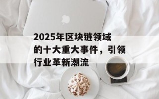 2025年区块链领域的十大重大事件，引领行业革新潮流