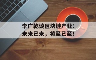 李广乾谈区块链产业：未来已来，将至已至！
