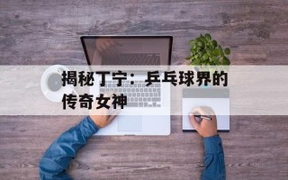 揭秘丁宁：乒乓球界的传奇女神