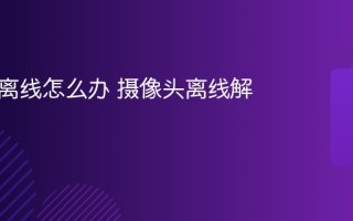 摄像头离线怎么办 摄像头离线解决方法