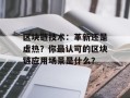 区块链技术：革新还是虚热？你最认可的区块链应用场景是什么？