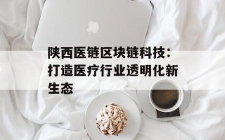 陕西医链区块链科技：打造医疗行业透明化新生态
